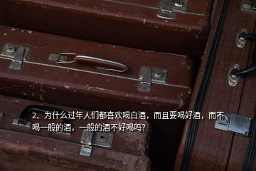 2、為什么過年人們都喜歡喝白酒，而且要喝好酒，而不喝一般的酒，一般的酒不好喝嗎？