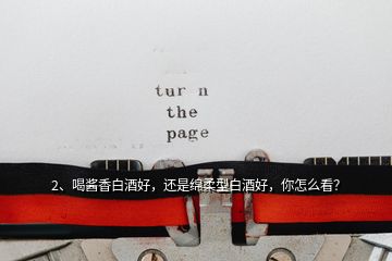 2、喝醬香白酒好，還是綿柔型白酒好，你怎么看？