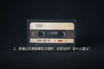 2、想通過(guò)白酒收藏投資理財(cái)，前景如何？有什么建議？