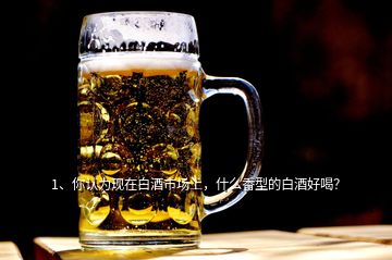 1、你認為現(xiàn)在白酒市場上，什么香型的白酒好喝？