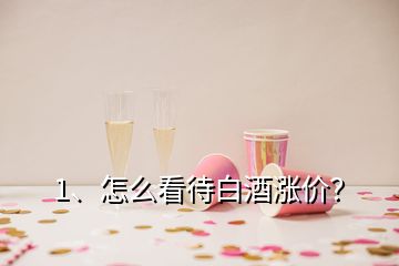 1、怎么看待白酒漲價？