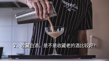 2、收藏白酒，是不是收藏老的酒比較好？