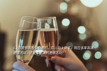 3、我是做醬香型白酒的，雙11馬上到了，我應(yīng)該拿高端酒做活動，還是拿低端的酒做活動？