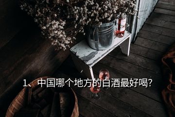 1、中國哪個地方的白酒最好喝？