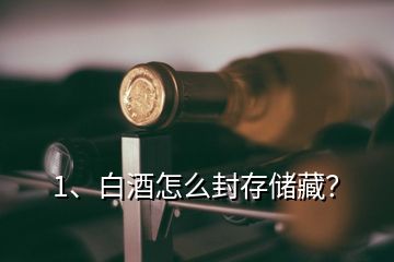 1、白酒怎么封存儲藏？