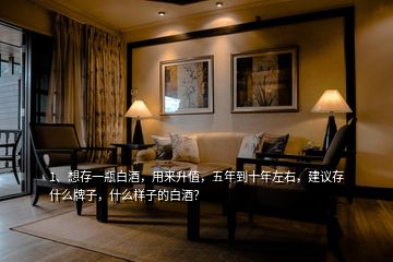 1、想存一瓶白酒，用來升值，五年到十年左右，建議存什么牌子，什么樣子的白酒？