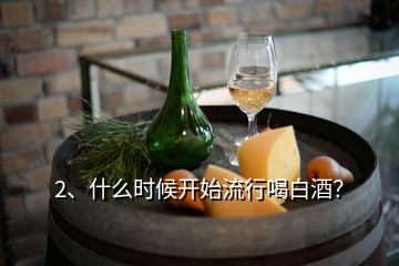 2、什么時(shí)候開始流行喝白酒？