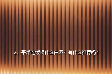 2、平常吃飯喝什么白酒？有什么推薦嗎？