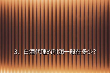 3、白酒代理的利潤一般在多少？