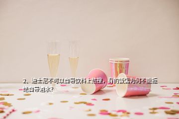 2、迪士尼不可以自帶飲料上熱搜，有的飯店為何不能拒絕自帶酒水？