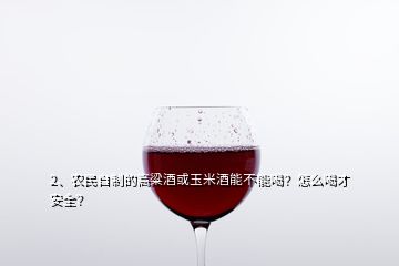 2、農(nóng)民自制的高粱酒或玉米酒能不能喝？怎么喝才安全？