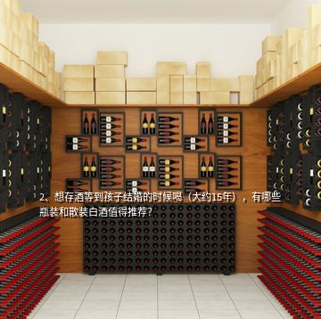 2、想存酒等到孩子結(jié)婚的時候喝（大約15年），有哪些瓶裝和散裝白酒值得推薦？
