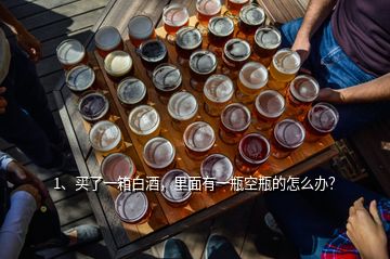 1、買了一箱白酒，里面有一瓶空瓶的怎么辦？