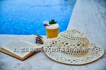 2、怎么運用網(wǎng)絡(luò)，做好醬香白酒的推廣？