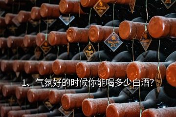 1、氣氛好的時(shí)候你能喝多少白酒？