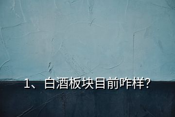 1、白酒板塊目前咋樣？