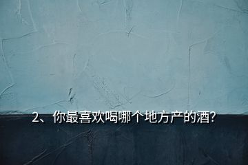 2、你最喜歡喝哪個(gè)地方產(chǎn)的酒？