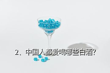 2、中國人都愛喝哪些白酒？