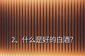2、什么是好的白酒？