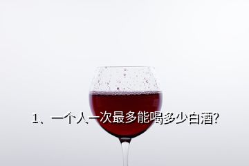 1、一個人一次最多能喝多少白酒？