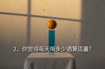 2、你覺得每天喝多少酒算適量？