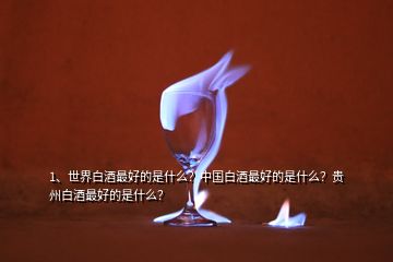 1、世界白酒最好的是什么？中國(guó)白酒最好的是什么？貴州白酒最好的是什么？