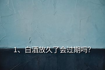 1、白酒放久了會(huì)過期嗎？