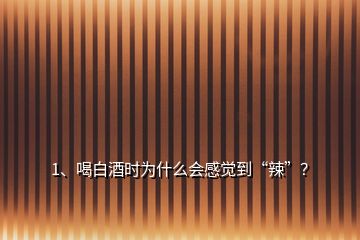 1、喝白酒時(shí)為什么會感覺到“辣”？