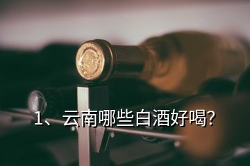 1、云南哪些白酒好喝？