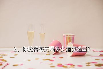 2、你覺得每天喝多少酒算適量？