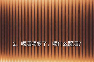 2、喝酒喝多了，喝什么醒酒？