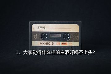 1、大家覺(jué)得什么樣的白酒好喝不上頭？