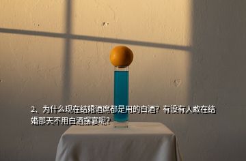 2、為什么現(xiàn)在結(jié)婚酒席都是用的白酒？有沒有人敢在結(jié)婚那天不用白酒擺宴呢？