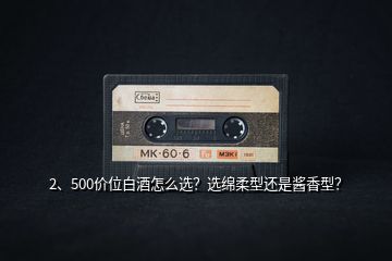 2、500價位白酒怎么選？選綿柔型還是醬香型？