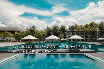 1、我發(fā)現(xiàn)最近酒癮越來越大了，一瓶白酒一個禮拜就喝完了。有什么辦法可以戒掉？