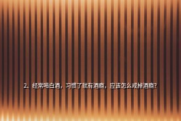 2、經(jīng)常喝白酒，習(xí)慣了就有酒癮，應(yīng)該怎么戒掉酒癮？