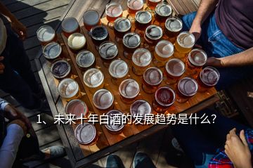 1、未來(lái)十年白酒的發(fā)展趨勢(shì)是什么？