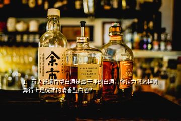 1、有人說清香型白酒是最干凈的白酒，你認(rèn)為怎么樣才算得上是優(yōu)質(zhì)的清香型白酒？