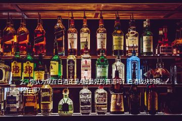 2、你認(rèn)為現(xiàn)在白酒還是A股最好的賽道嗎？白酒板塊的風(fēng)險(xiǎn)在哪？