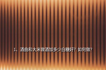 1、酒曲和大米做酒加多少白糖好？如何做？
