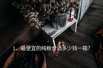 1、最便宜的純糧食酒多少錢一箱？