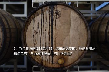 1、當(dāng)今白酒是如何生產(chǎn)的，純糧釀造成的，還是食用酒精勾兌的？白酒怎樣釀造出的口感最佳？