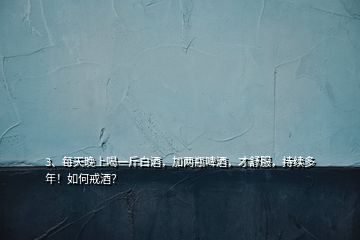 3、每天晚上喝一斤白酒，加兩瓶啤酒，才舒服，持續(xù)多年！如何戒酒？