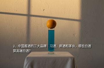 2、中國醬酒的三大品牌：習(xí)酒、郎酒和茅臺，哪些白酒算高端白酒？