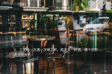 2、三天喝一次酒一次喝三杯，和天天一杯酒，哪個(gè)對(duì)肝臟損傷大？