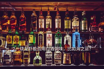 2、燒龍蝦能否用白酒調(diào)味，比如海之藍(lán)？