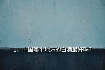 1、中國哪個地方的白酒最好喝？