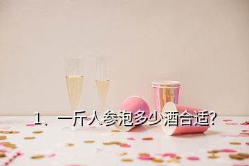 1、一斤人參泡多少酒合適？