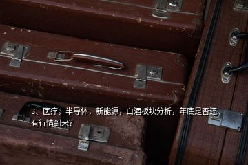 3、醫(yī)療，半導(dǎo)體，新能源，白酒板塊分析，年底是否還有行情到來？