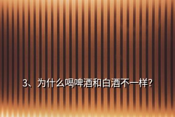 3、為什么喝啤酒和白酒不一樣？